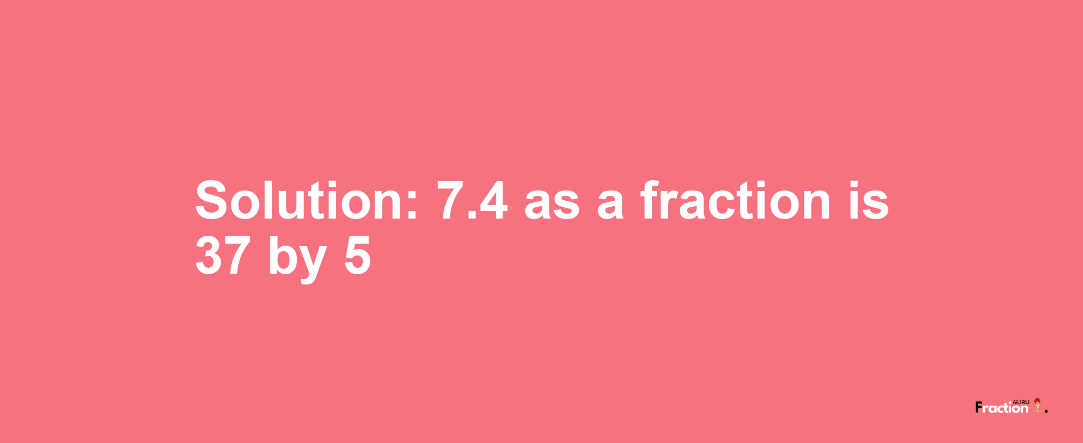 Solution:7.4 as a fraction is 37/5